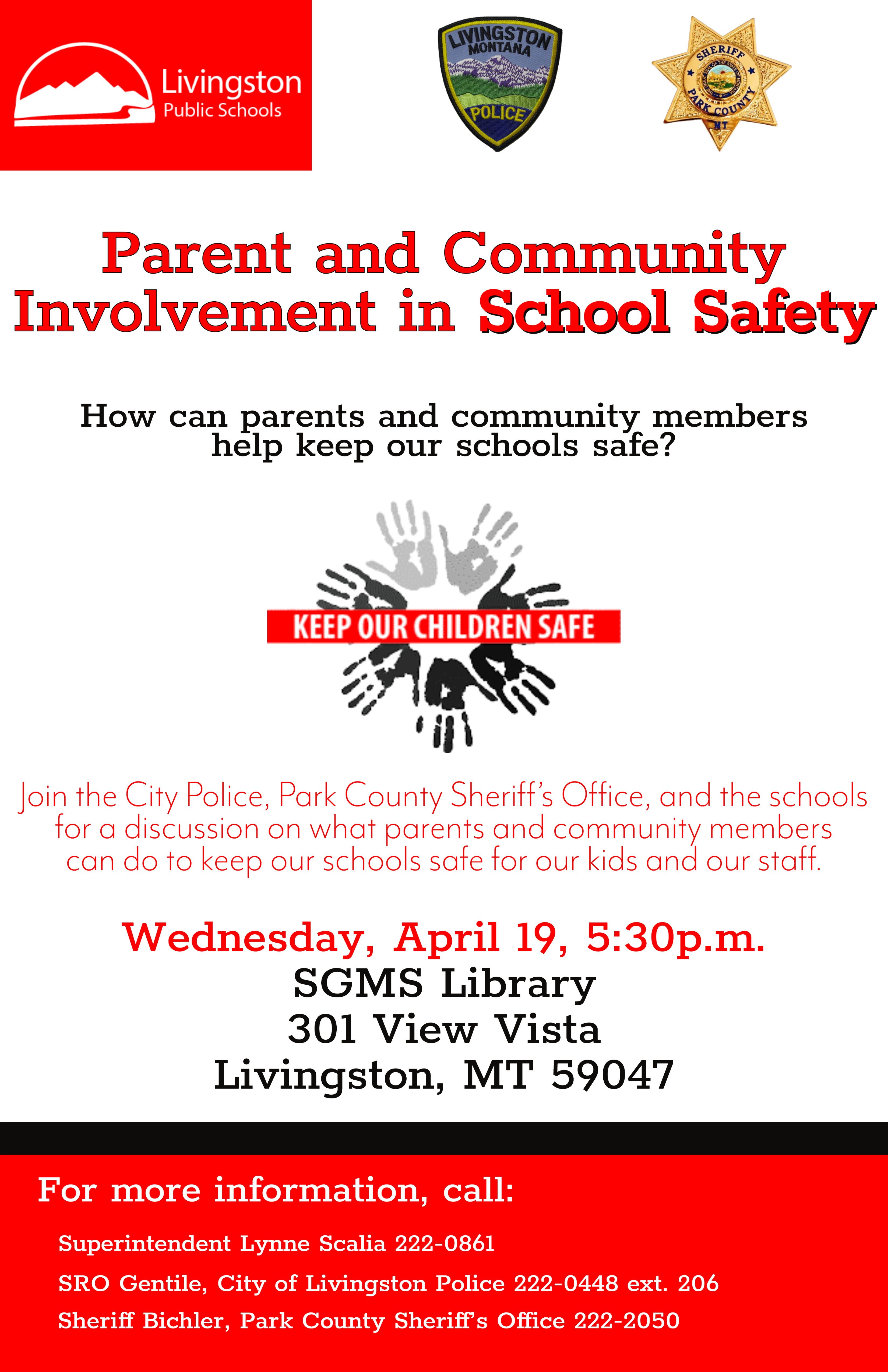 Parent and Community Involvement in School Safety How can parents and community members help keep our schools safe? Join the City Police, Park County Sheriff’s Office, and the schools for a discussion on what parents and community members can do to keep our schools safe for our kids and our staff. Wednesday, April 19, 5:30p.m. SGMS Library 301 View Vista Livingston, MT 59047